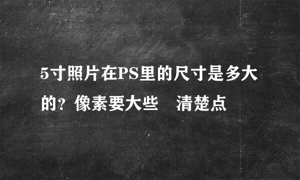5寸照片在PS里的尺寸是多大的？像素要大些 清楚点