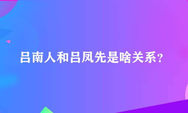 吕南人和吕凤先是啥关系？