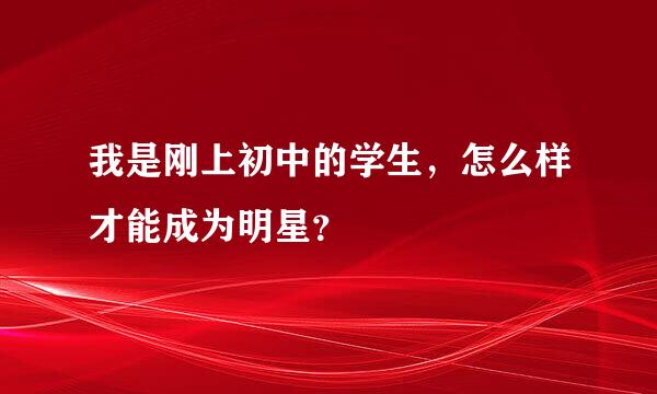 我是刚上初中的学生，怎么样才能成为明星？