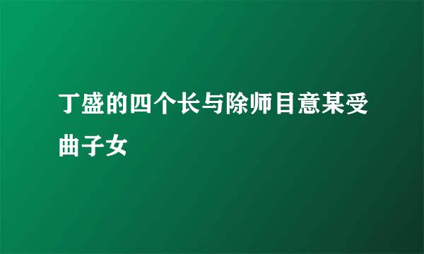 丁盛的四个长与除师目意某受曲子女