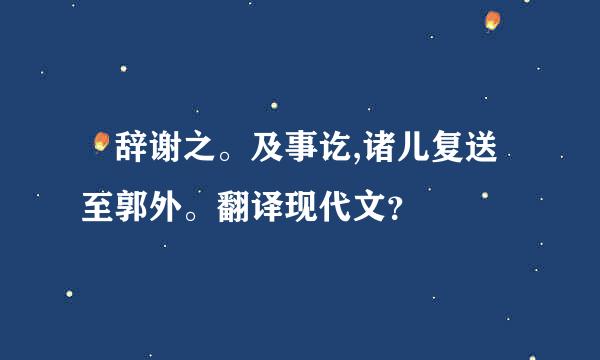 伋辞谢之。及事讫,诸儿复送至郭外。翻译现代文？