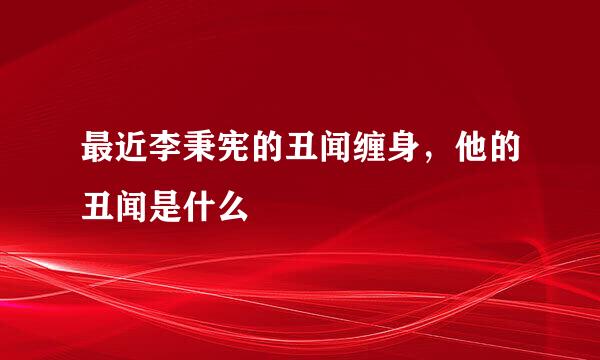 最近李秉宪的丑闻缠身，他的丑闻是什么