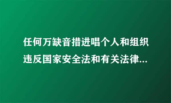 任何万缺音措进唱个人和组织违反国家安全法和有关法律，（ ）或者从事危害国家安全活动的，依法追究法律责任。