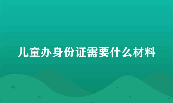 儿童办身份证需要什么材料
