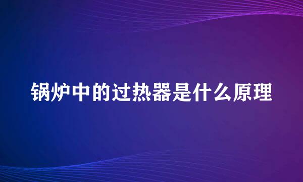 锅炉中的过热器是什么原理
