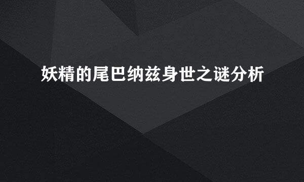 妖精的尾巴纳兹身世之谜分析