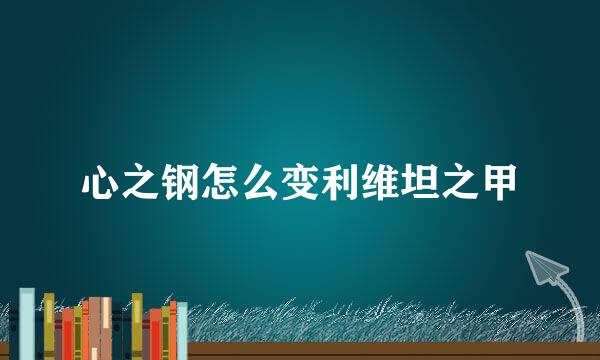 心之钢怎么变利维坦之甲