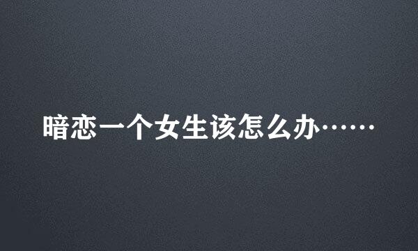 暗恋一个女生该怎么办……
