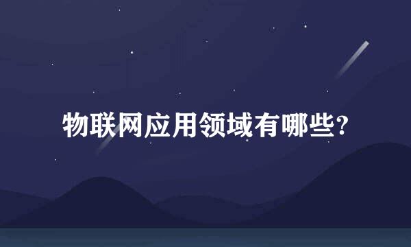 物联网应用领域有哪些?