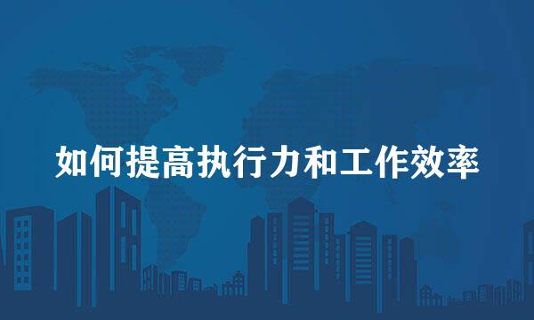 如何提高执行力和工作效率