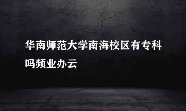华南师范大学南海校区有专科吗频业办云