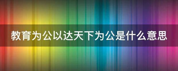 教来自育为公以达天下为公是什么意思