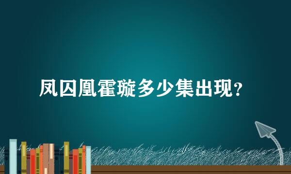 凤囚凰霍璇多少集出现？