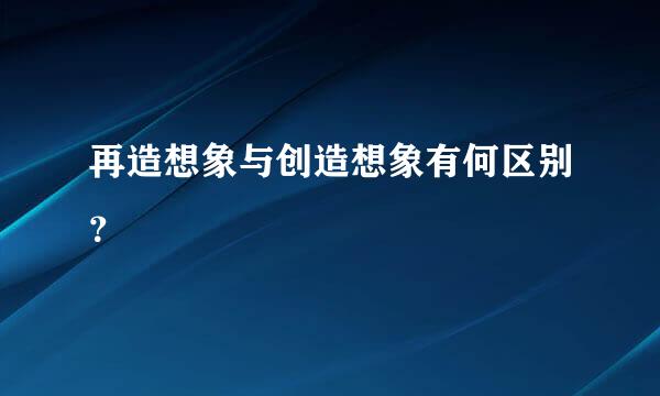 再造想象与创造想象有何区别？