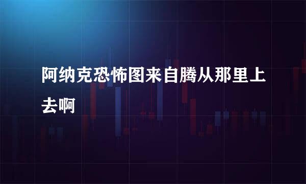 阿纳克恐怖图来自腾从那里上去啊