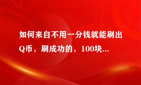 如何来自不用一分钱就能刷出Q币，刷成功的，100块钱，给他她