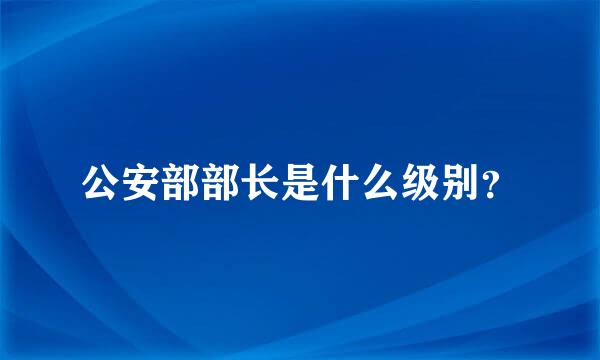 公安部部长是什么级别？