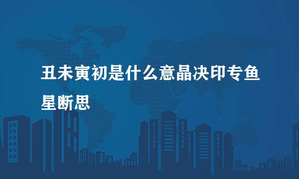 丑未寅初是什么意晶决印专鱼星断思