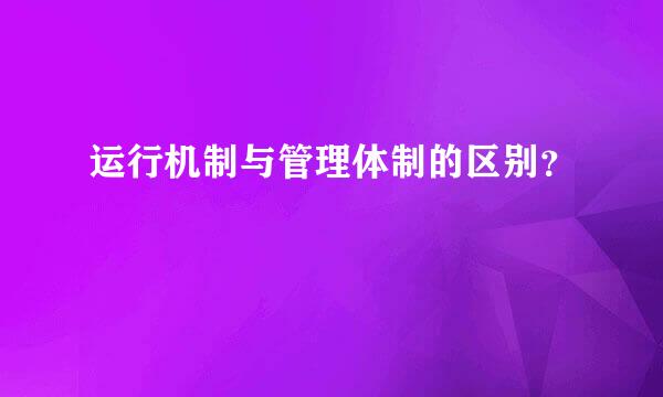 运行机制与管理体制的区别？