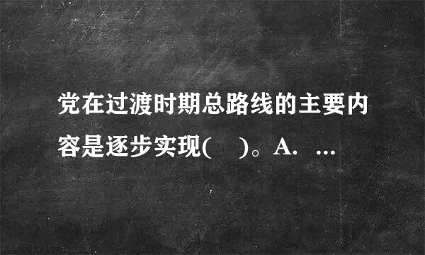 党在过渡时期总路线的主要内容是逐步实现( )。A．国家的社会主义工业化B．国家对农业的社会主义改造C．国家对手工业的社会...
