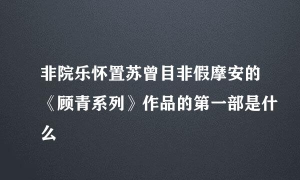 非院乐怀置苏曾目非假摩安的《顾青系列》作品的第一部是什么