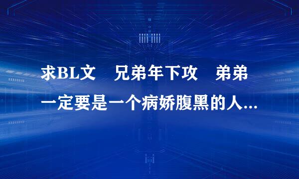 求BL文 兄弟年下攻 弟弟一定要是一个病娇腹黑的人 不要古代神魔幻想啥的 只要现代 哥哥