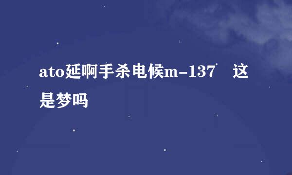 ato延啊手杀电候m-137 这是梦吗