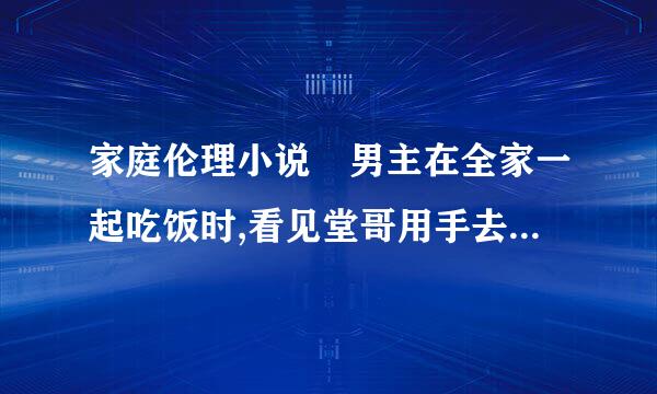 家庭伦理小说 男主在全家一起吃饭时,看见堂哥用手去摸他妈妈那里……来自