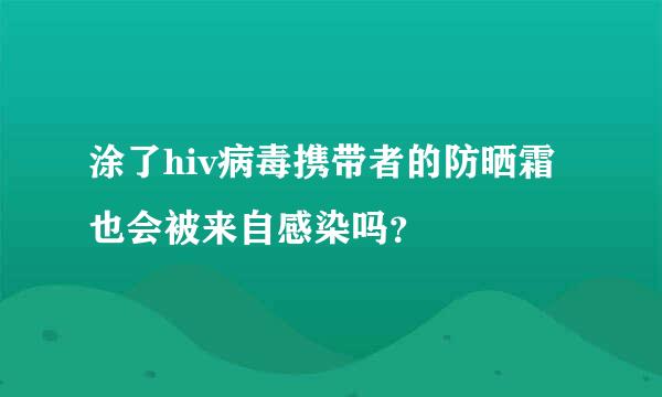 涂了hiv病毒携带者的防晒霜也会被来自感染吗？