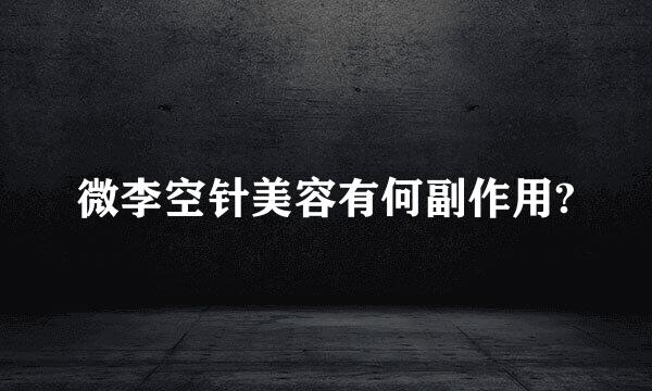 微李空针美容有何副作用?