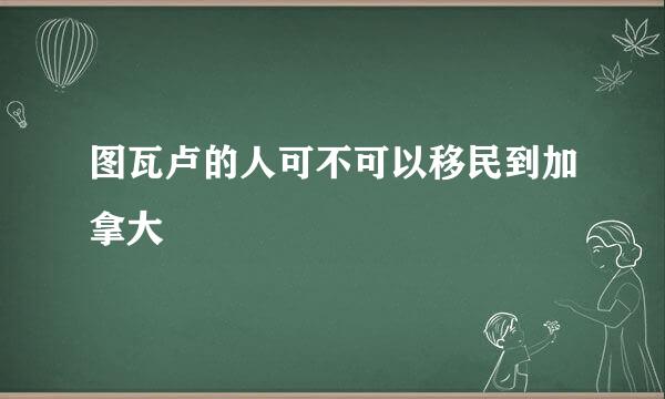 图瓦卢的人可不可以移民到加拿大