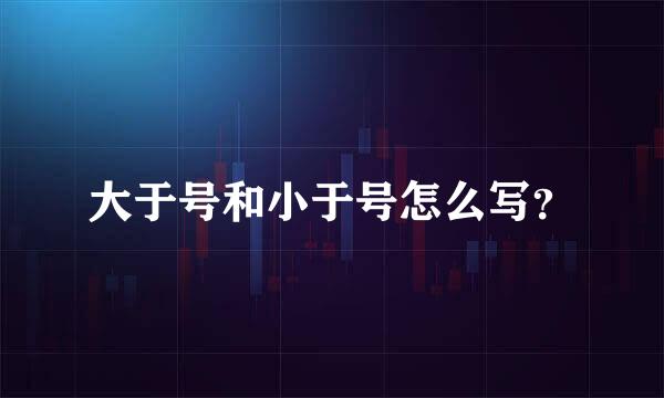 大于号和小于号怎么写？