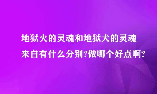 地狱火的灵魂和地狱犬的灵魂来自有什么分别?做哪个好点啊?