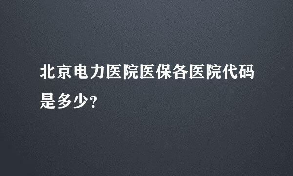北京电力医院医保各医院代码是多少？
