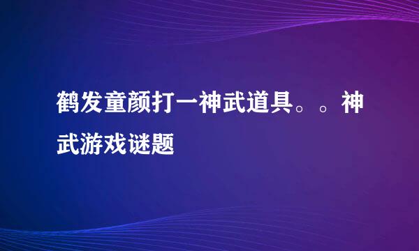 鹤发童颜打一神武道具。。神武游戏谜题