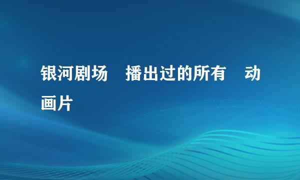 银河剧场 播出过的所有 动画片