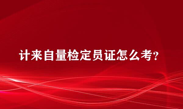 计来自量检定员证怎么考？