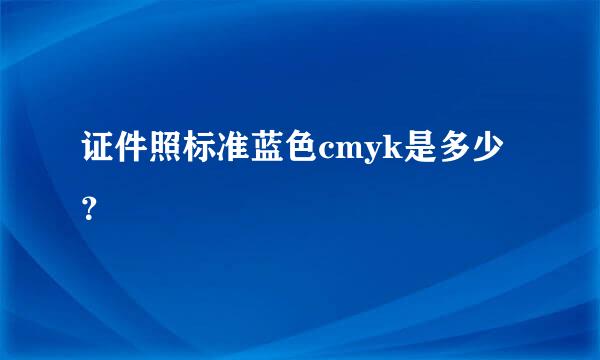 证件照标准蓝色cmyk是多少？