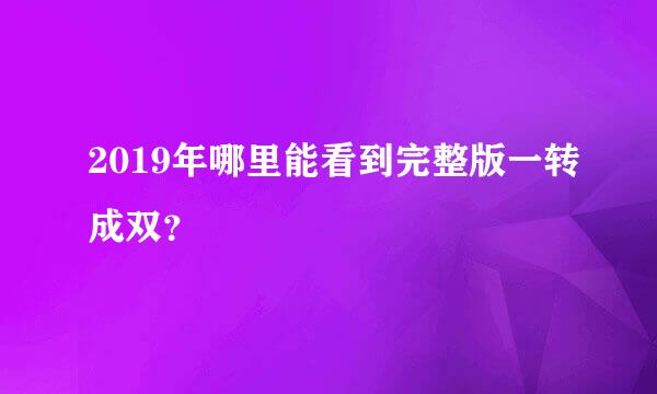 2019年哪里能看到完整版一转成双？