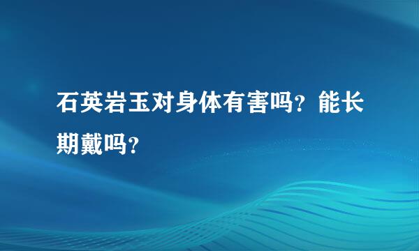 石英岩玉对身体有害吗？能长期戴吗？