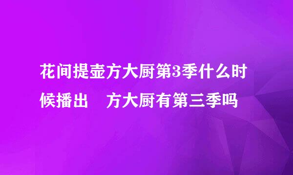花间提壶方大厨第3季什么时候播出 方大厨有第三季吗