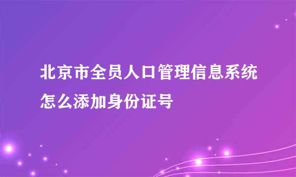 北京市全员人口管理信息系统怎么添加身份证号