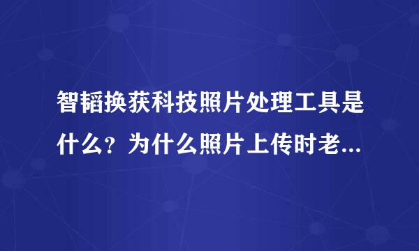 智韬换获科技照片处理工具是什么？为什么照片上传时老是有这个