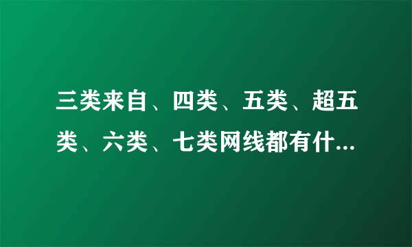 三类来自、四类、五类、超五类、六类、七类网线都有什么区别，都有什么用途?