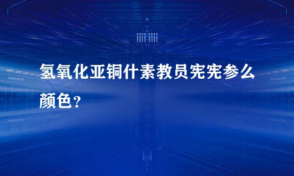 氢氧化亚铜什素教员宪宪参么颜色？