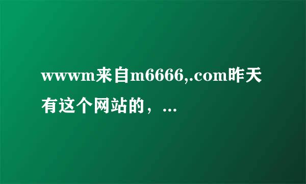 wwwm来自m6666,.com昨天有这个网站的，今天我怎么找不到了
是为什么呢