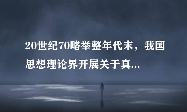 20世纪70略举整年代末，我国思想理论界开展关于真理标准问题的讨论是针对〔〕