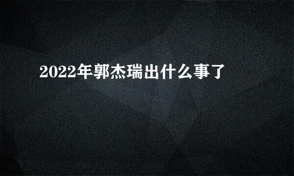 2022年郭杰瑞出什么事了