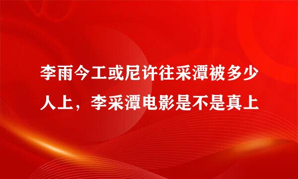 李雨今工或尼许往采潭被多少人上，李采潭电影是不是真上