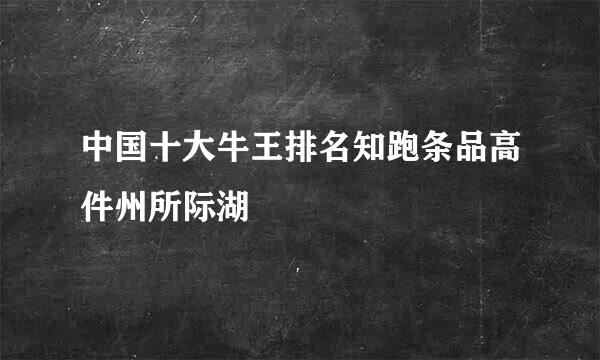 中国十大牛王排名知跑条品高件州所际湖